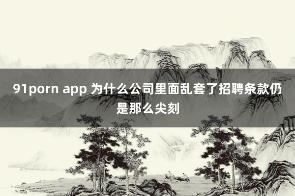 91porn app 为什么公司里面乱套了招聘条款仍是那么尖刻