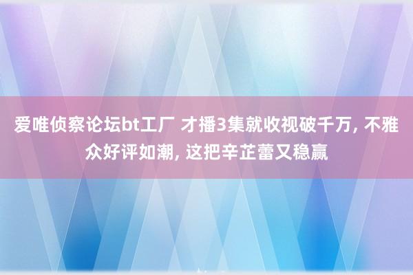 爱唯侦察论坛bt工厂 才播3集就收视破千万, 不雅众好评如潮, 这把辛芷蕾又稳赢