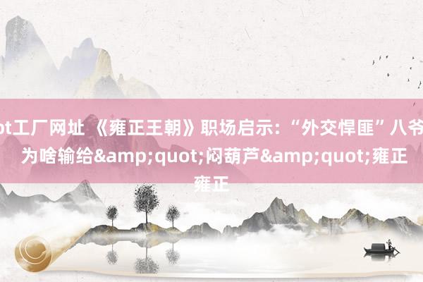 bt工厂网址 《雍正王朝》职场启示: “外交悍匪”八爷, 为啥输给&quot;闷葫芦&quot;雍正
