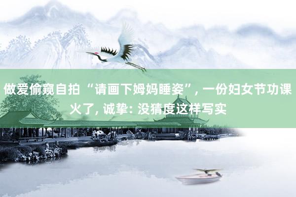 做爱偷窥自拍 “请画下姆妈睡姿”, 一份妇女节功课火了, 诚挚: 没猜度这样写实