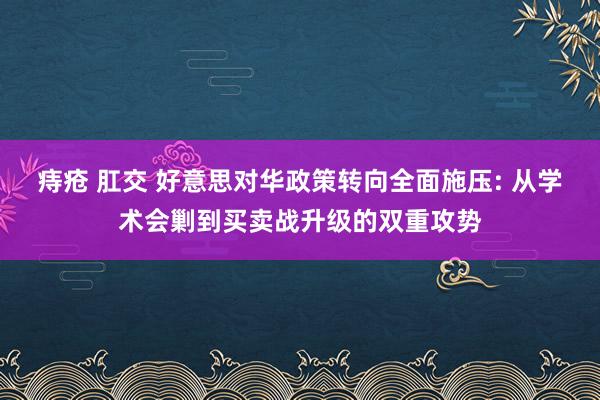 痔疮 肛交 好意思对华政策转向全面施压: 从学术会剿到买卖战升级的双重攻势