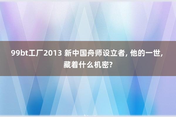 99bt工厂2013 新中国舟师设立者, 他的一世, 藏着什么机密?