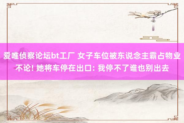 爱唯侦察论坛bt工厂 女子车位被东说念主霸占物业不论! 她将车停在出口: 我停不了谁也别出去