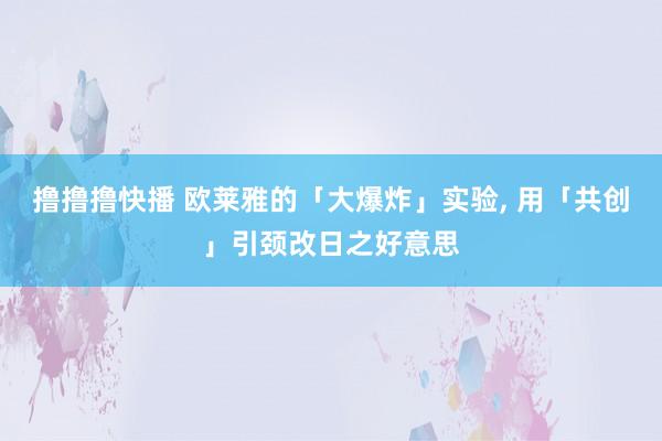 撸撸撸快播 欧莱雅的「大爆炸」实验, 用「共创」引颈改日之好意思