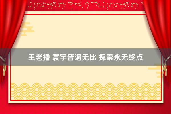 王老撸 寰宇普遍无比 探索永无终点