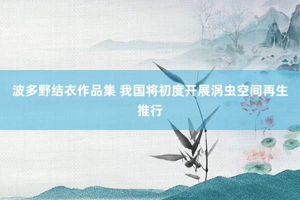 波多野结衣作品集 我国将初度开展涡虫空间再生推行