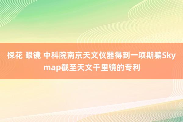 探花 眼镜 中科院南京天文仪器得到一项期骗Skymap截至天文千里镜的专利