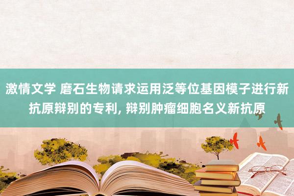 激情文学 磨石生物请求运用泛等位基因模子进行新抗原辩别的专利, 辩别肿瘤细胞名义新抗原