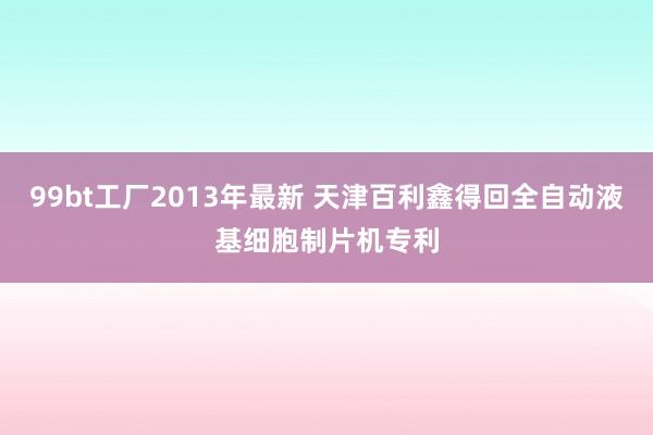99bt工厂2013年最新 天津百利鑫得回全自动液基细胞制片机专利