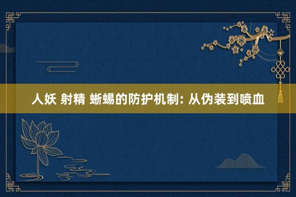 人妖 射精 蜥蜴的防护机制: 从伪装到喷血