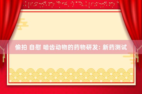偷拍 自慰 啮齿动物的药物研发: 新药测试