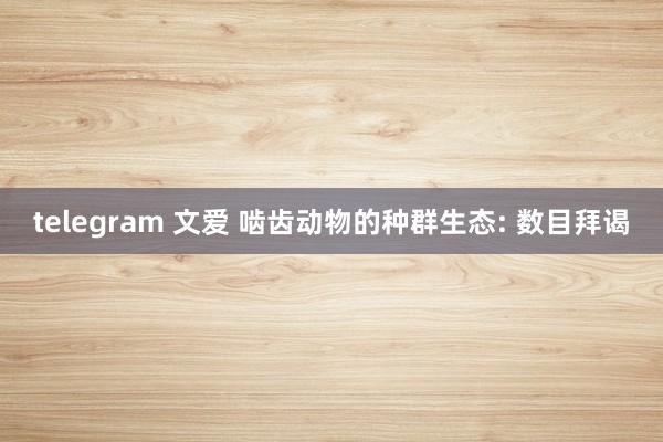 telegram 文爱 啮齿动物的种群生态: 数目拜谒