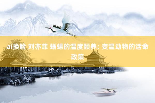 ai换脸 刘亦菲 蜥蜴的温度颐养: 变温动物的活命政策