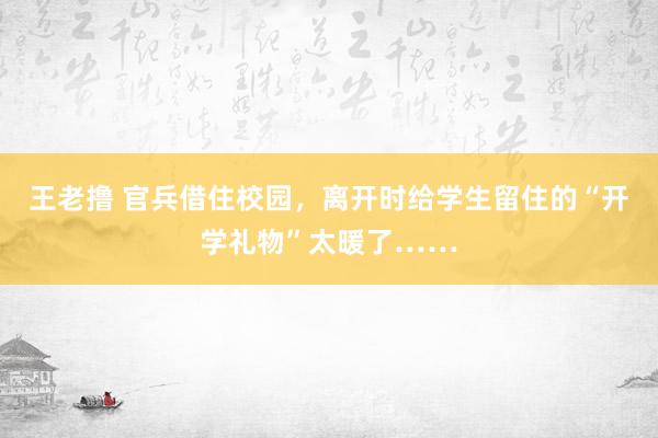 王老撸 官兵借住校园，离开时给学生留住的“开学礼物”太暖了……
