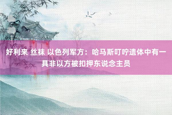 好利来 丝袜 以色列军方：哈马斯叮咛遗体中有一具非以方被扣押东说念主员