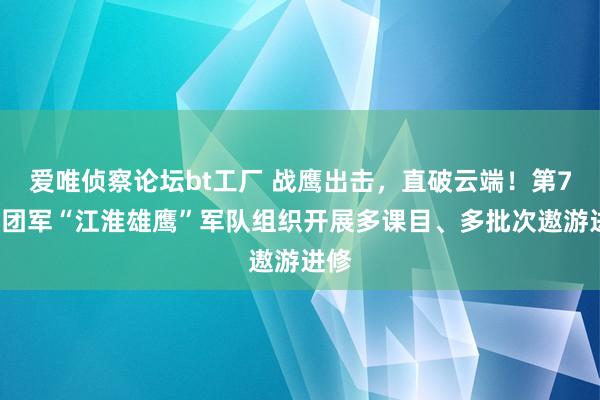 爱唯侦察论坛bt工厂 战鹰出击，直破云端！第71集团军“江淮雄鹰”军队组织开展多课目、多批次遨游进修