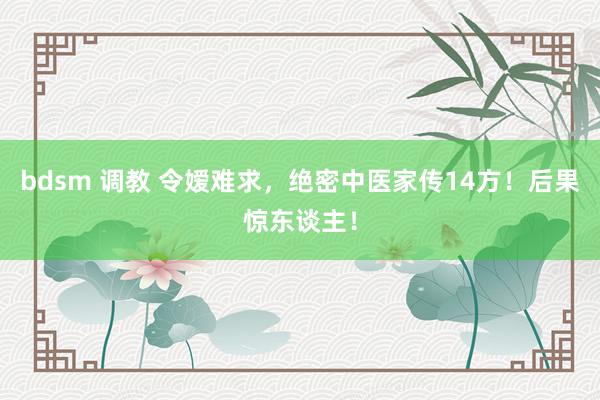 bdsm 调教 令嫒难求，绝密中医家传14方！后果惊东谈主！