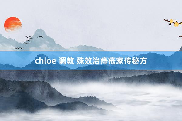 chloe 调教 殊效治痔疮家传秘方