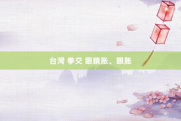 台灣 拳交 眼睛胀、眼胀