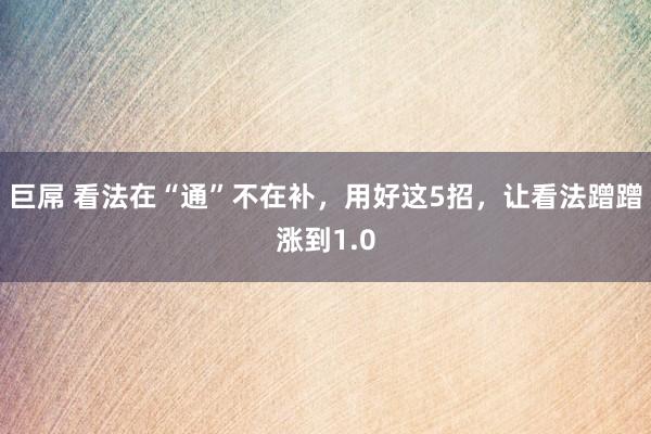 巨屌 看法在“通”不在补,用好这5招,让看法蹭蹭涨到1.0