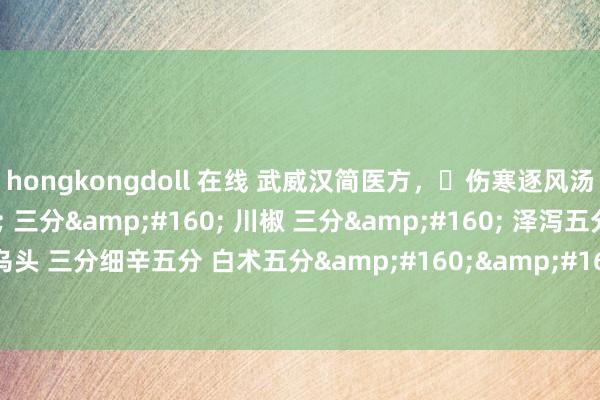 hongkongdoll 在线 武威汉简医方，​伤寒逐风汤附子&#160; 三分&#160; 川椒 三分&#160; 泽泻五分&#160; 乌头 三分细辛五分 白术五分&#160;&#160;为末酒送服日三饮，拯救类风湿性要道炎