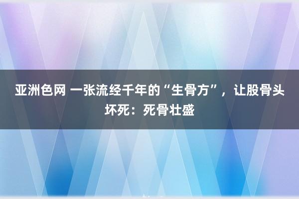 亚洲色网 一张流经千年的“生骨方”，让股骨头坏死：死骨壮盛