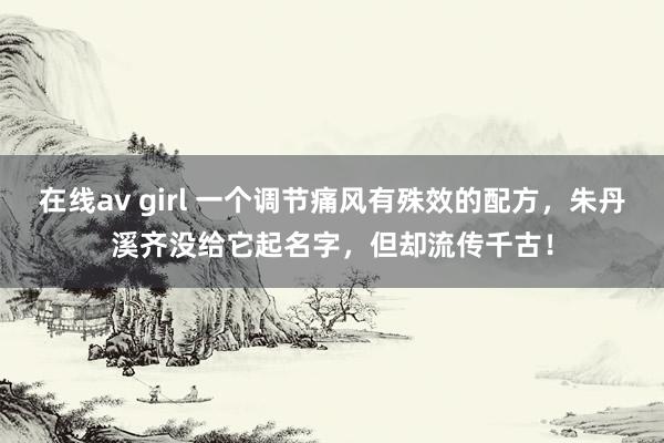 在线av girl 一个调节痛风有殊效的配方,朱丹溪齐没给它起名字,但却流传千古!
