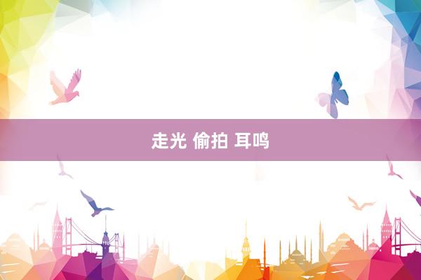 走光 偷拍 耳鸣