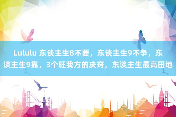Lululu 东谈主生8不要，东谈主生9不争，东谈主生9靠，3个旺我方的决窍，东谈主生最高田地