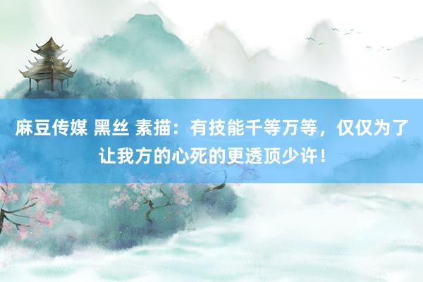麻豆传媒 黑丝 素描：有技能千等万等，仅仅为了让我方的心死的更透顶少许！