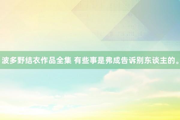 波多野结衣作品全集 有些事是弗成告诉别东谈主的。