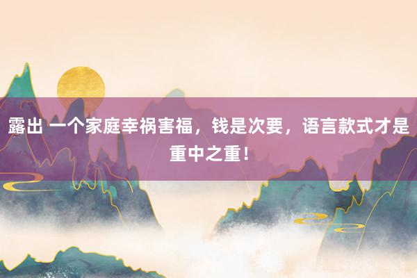 露出 一个家庭幸祸害福，钱是次要，语言款式才是重中之重！