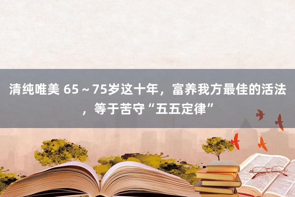 清纯唯美 65～75岁这十年，富养我方最佳的活法，等于苦守“五五定律”
