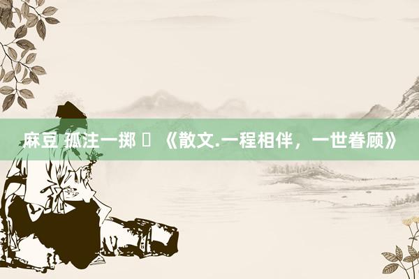 麻豆 孤注一掷 ​《散文.一程相伴，一世眷顾》