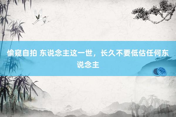 偷窥自拍 东说念主这一世，长久不要低估任何东说念主