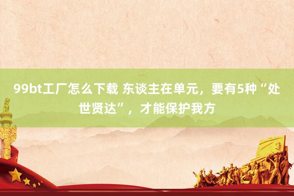99bt工厂怎么下载 东谈主在单元，要有5种“处世贤达”，才能保护我方
