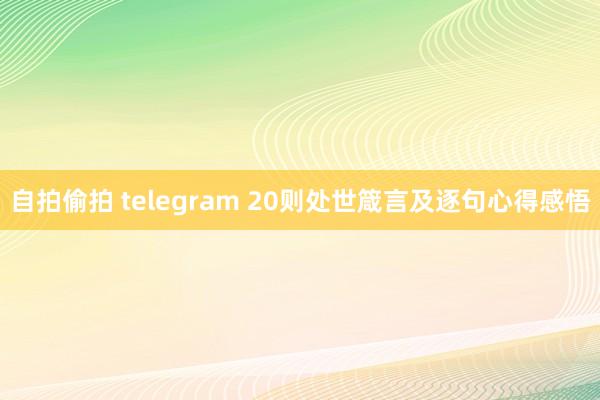 自拍偷拍 telegram 20则处世箴言及逐句心得感悟