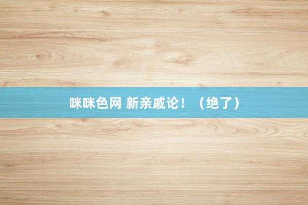 咪咪色网 新亲戚论！（绝了）