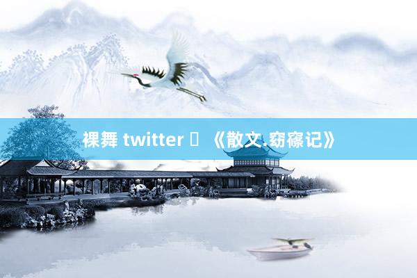 裸舞 twitter ​《散文.窈窱记》