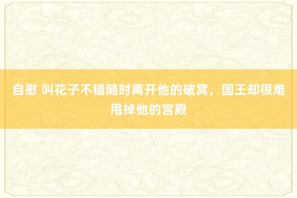 自慰 叫花子不错随时离开他的破窝，国王却很难甩掉他的宫殿
