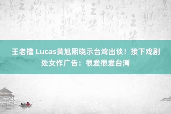 王老撸 Lucas黄旭熙晓示台湾出谈！　接下戏剧处女作广告：很爱很爱台湾