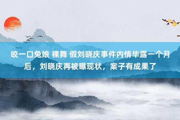 咬一口兔娘 裸舞 假刘晓庆事件内情毕露一个月后，刘晓庆再被曝现状，案子有成果了