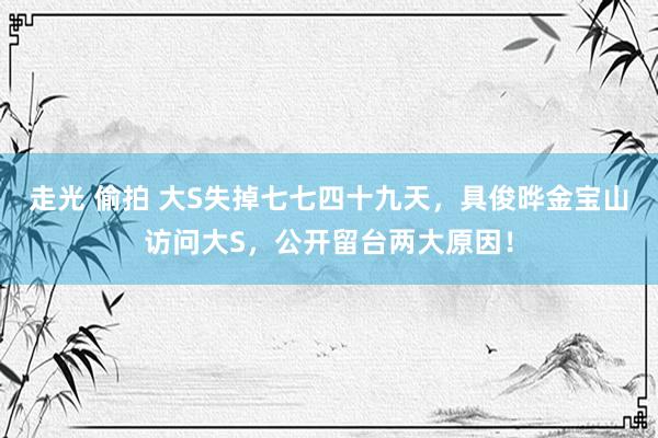走光 偷拍 大S失掉七七四十九天，具俊晔金宝山访问大S，公开留台两大原因！