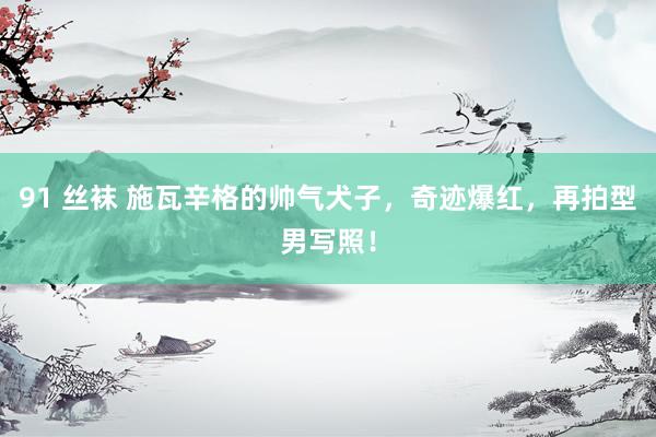 91 丝袜 施瓦辛格的帅气犬子，奇迹爆红，再拍型男写照！