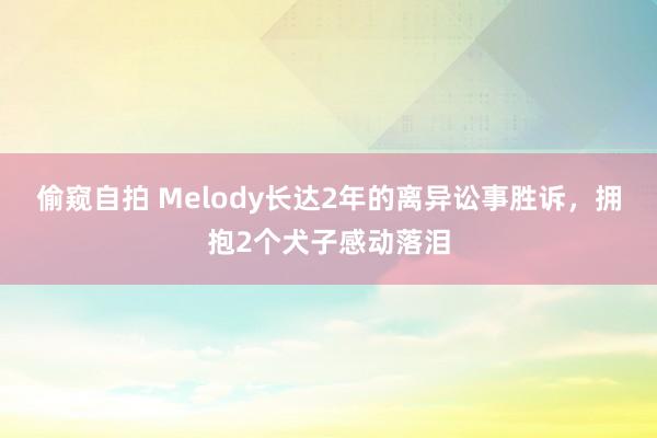 偷窥自拍 Melody长达2年的离异讼事胜诉，拥抱2个犬子感动落泪