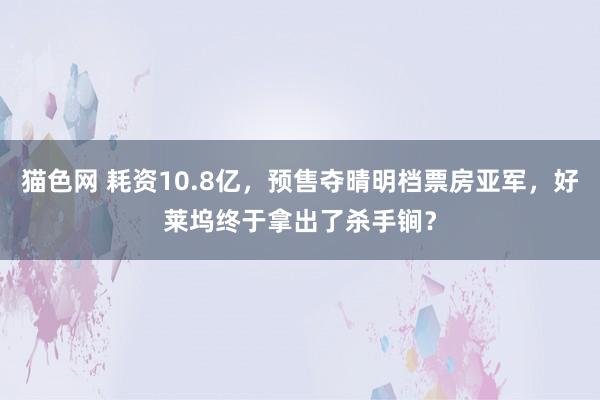 猫色网 耗资10.8亿，预售夺晴明档票房亚军，好莱坞终于拿出了杀手锏？